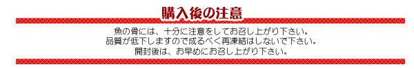 購入後の注意　魚の骨には十分に注意をしてお召し上がりください。品質低下しますのでなるべく再凍結はしないでください。